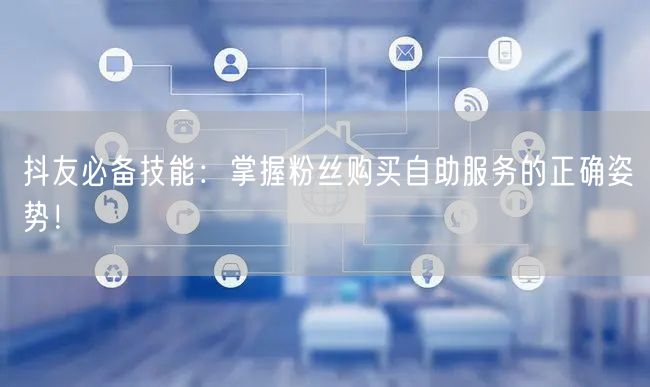 抖友必备技能：掌握粉丝购买自助服务的正确姿势！