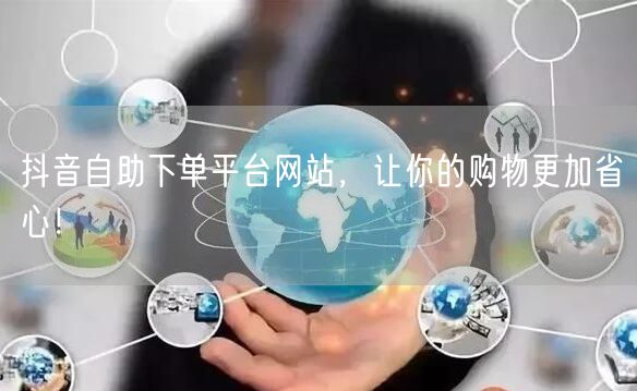 抖音自助下单平台网站，让你的购物更加省心！
