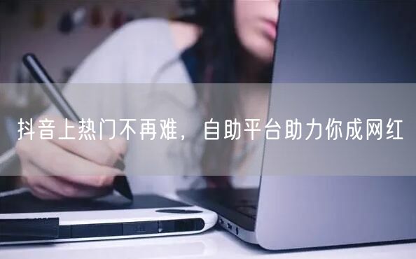 抖音上热门不再难，自助平台助力你成网红