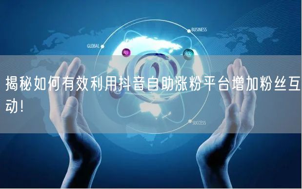 揭秘如何有效利用抖音自助涨粉平台增加粉丝互动！