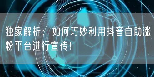 独家解析：如何巧妙利用抖音自助涨粉平台进行宣传！