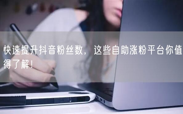 快速提升抖音粉丝数，这些自助涨粉平台你值得了解！