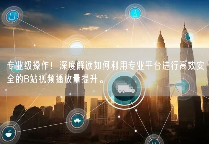 专业级操作！深度解读如何利用专业平台进行高效安全的B站视频播放量提升。