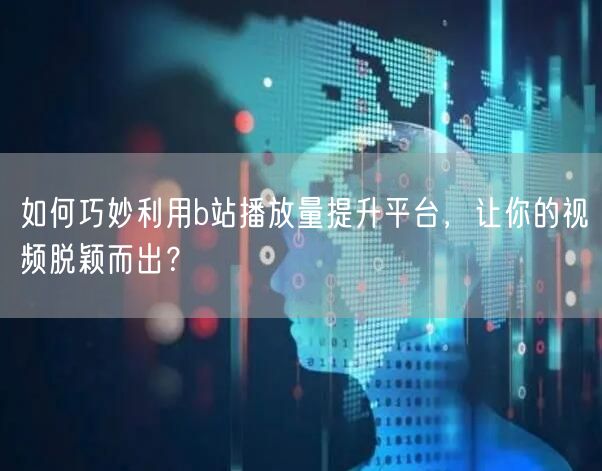 如何巧妙利用b站播放量提升平台，让你的视频脱颖而出？