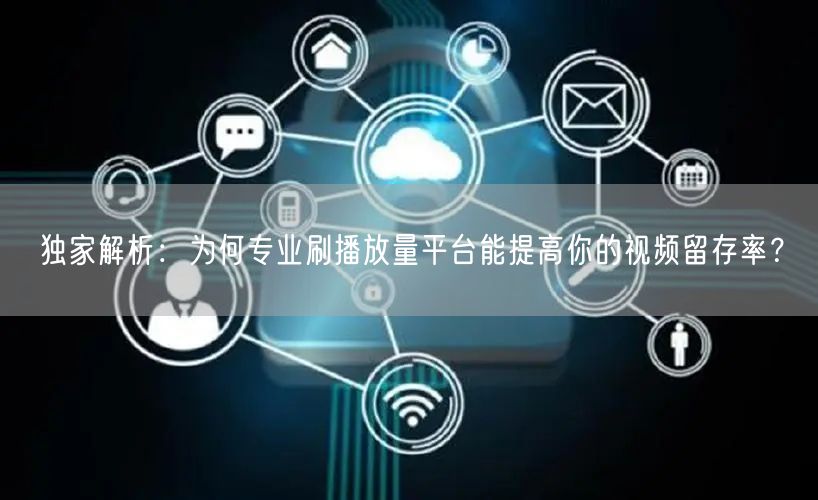 独家解析：为何专业刷播放量平台能提高你的视频留存率？