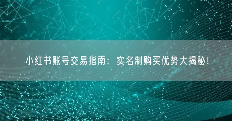 小红书账号交易指南：实名制购买优势大揭秘！