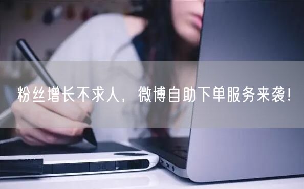 粉丝增长不求人，微博自助下单服务来袭！