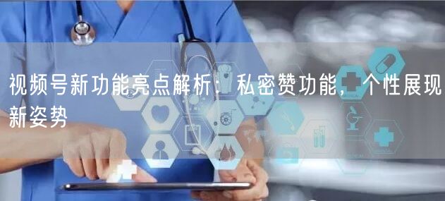 视频号新功能亮点解析：私密赞功能，个性展现新姿势