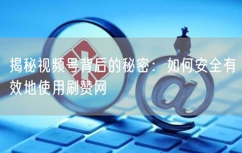 揭秘视频号背后的秘密：如何安全有效地使用刷赞网