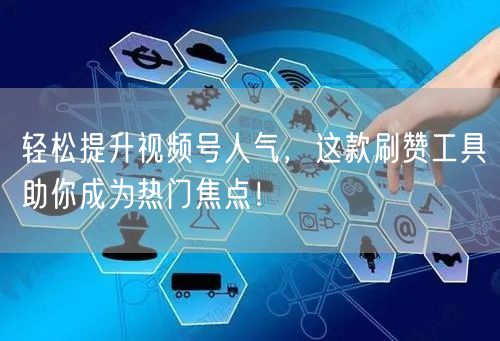 轻松提升视频号人气，这款刷赞工具助你成为热门焦点！