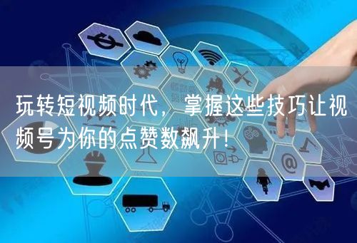 玩转短视频时代，掌握这些技巧让视频号为你的点赞数飙升！
