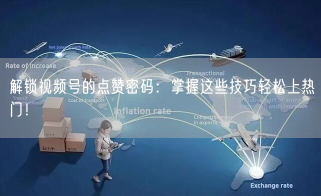 解锁视频号的点赞密码：掌握这些技巧轻松上热门！