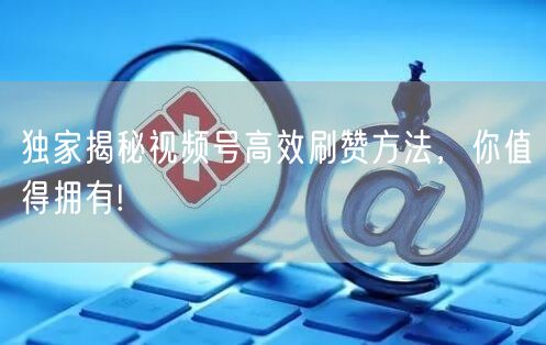 独家揭秘视频号高效刷赞方法，你值得拥有!