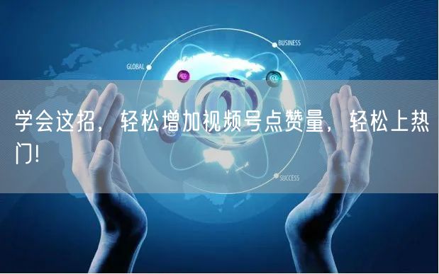 学会这招，轻松增加视频号点赞量，轻松上热门!