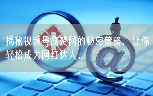 揭秘视频号刷赞网的秘密策略，让你轻松成为网红达人。