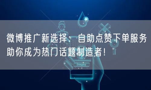 微博推广新选择：自助点赞下单服务助你成为热门话题制造者！