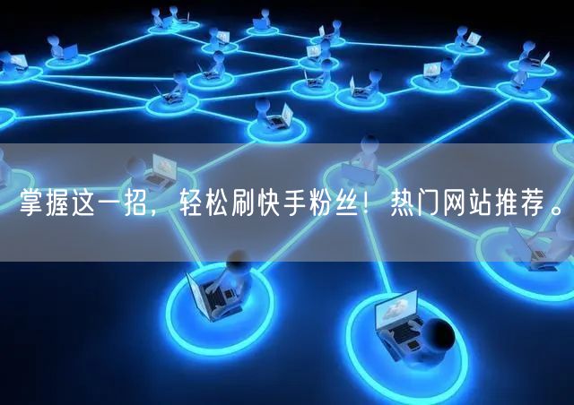 掌握这一招，轻松刷快手粉丝！热门网站推荐。