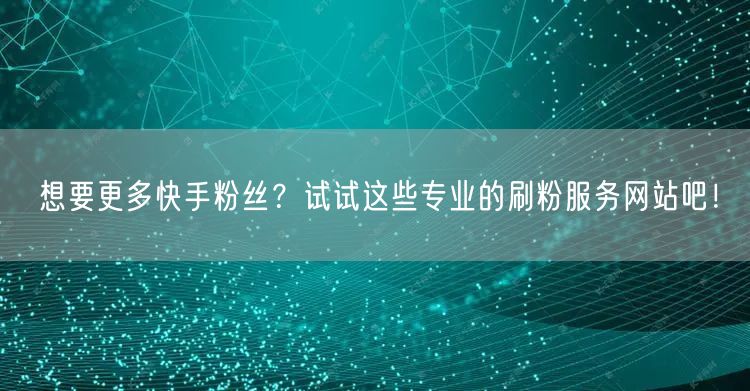 想要更多快手粉丝？试试这些专业的刷粉服务网站吧！