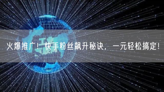 火爆推广！快手粉丝飙升秘诀，一元轻松搞定！