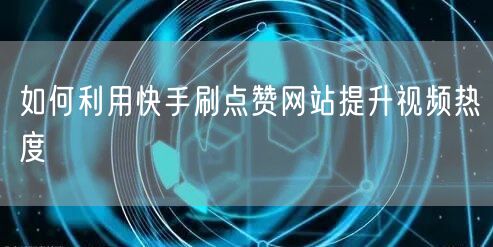如何利用快手刷点赞网站提升视频热度
