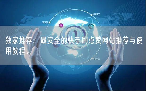 独家推荐：最安全的快手刷点赞网站推荐与使用教程。