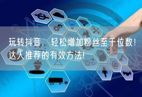 玩转抖音，轻松增加粉丝至千位数！达人推荐的有效方法!