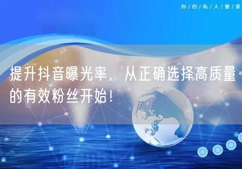 提升抖音曝光率，从正确选择高质量的有效粉丝开始！
