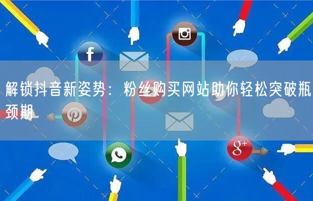 解锁抖音新姿势：粉丝购买网站助你轻松突破瓶颈期