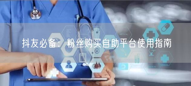 抖友必备：粉丝购买自助平台使用指南