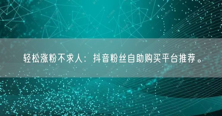 轻松涨粉不求人：抖音粉丝自助购买平台推荐。