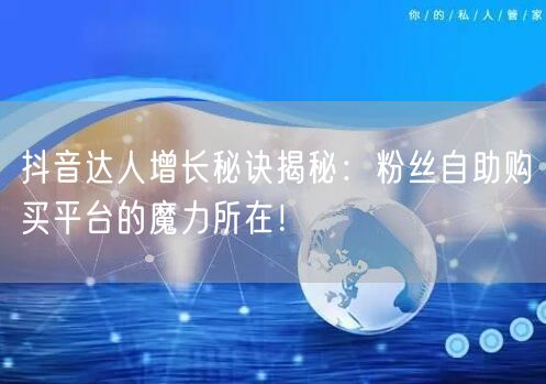 抖音达人增长秘诀揭秘：粉丝自助购买平台的魔力所在！