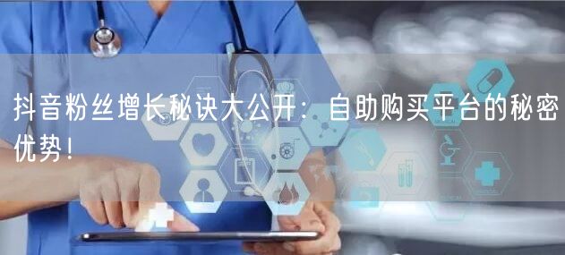 抖音粉丝增长秘诀大公开：自助购买平台的秘密优势！