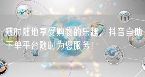 随时随地享受购物的乐趣，抖音自助下单平台随时为您服务！