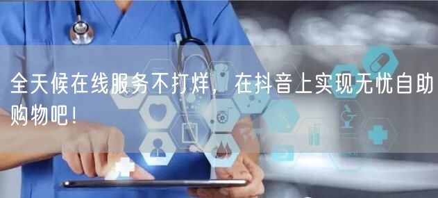 全天候在线服务不打烊，在抖音上实现无忧自助购物吧！