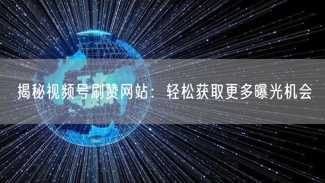 揭秘视频号刷赞网站：轻松获取更多曝光机会