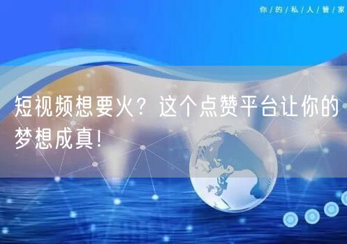 短视频想要火？这个点赞平台让你的梦想成真！