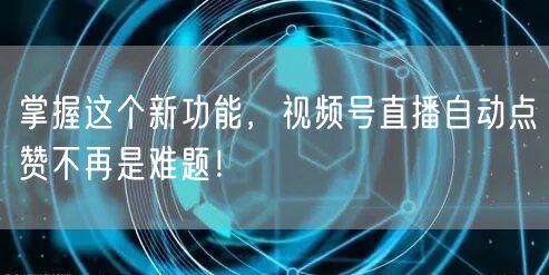 掌握这个新功能，视频号直播自动点赞不再是难题！
