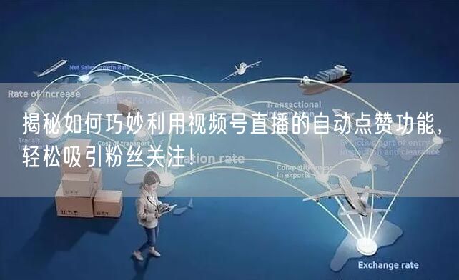 揭秘如何巧妙利用视频号直播的自动点赞功能，轻松吸引粉丝关注！