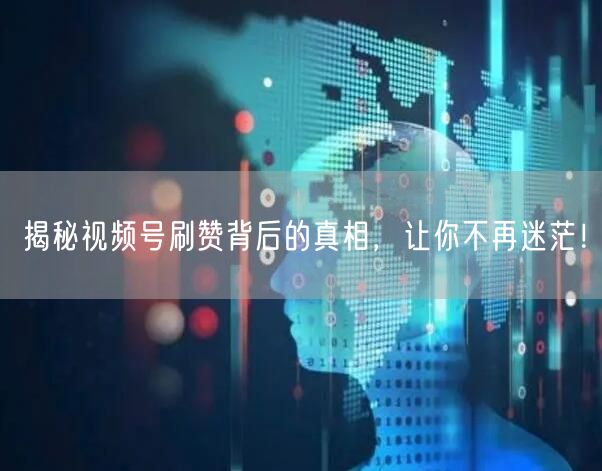 揭秘视频号刷赞背后的真相，让你不再迷茫！