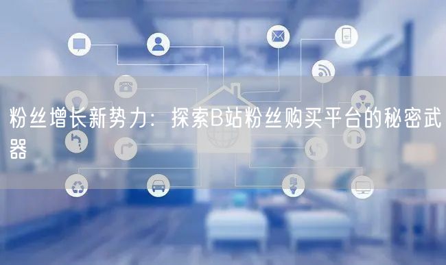 粉丝增长新势力：探索B站粉丝购买平台的秘密武器