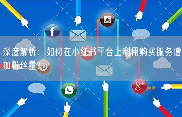 深度解析：如何在小红书平台上利用购买服务增加粉丝量?