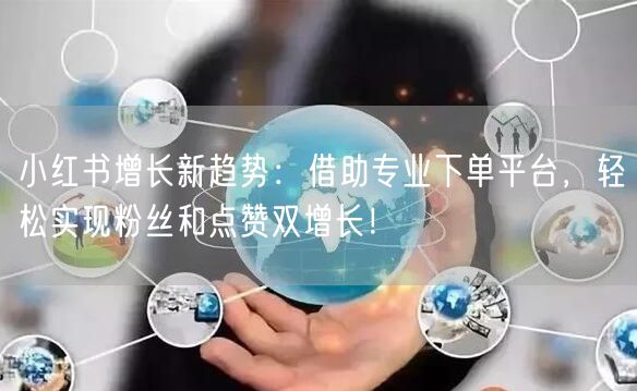小红书增长新趋势：借助专业下单平台，轻松实现粉丝和点赞双增长！