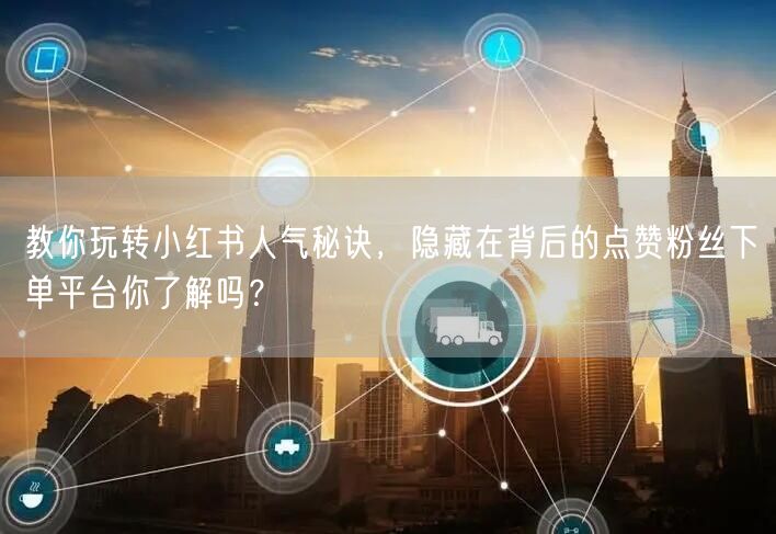 教你玩转小红书人气秘诀，隐藏在背后的点赞粉丝下单平台你了解吗？