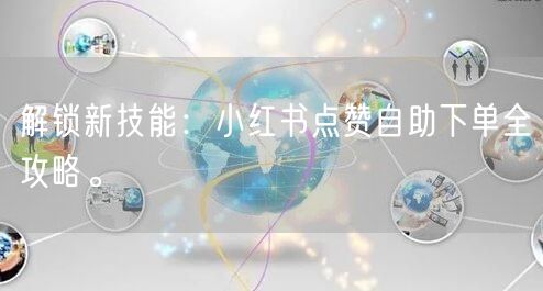 解锁新技能：小红书点赞自助下单全攻略。