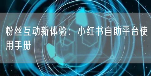 粉丝互动新体验：小红书自助平台使用手册