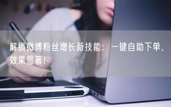 解锁微博粉丝增长新技能：一键自助下单，效果显著！
