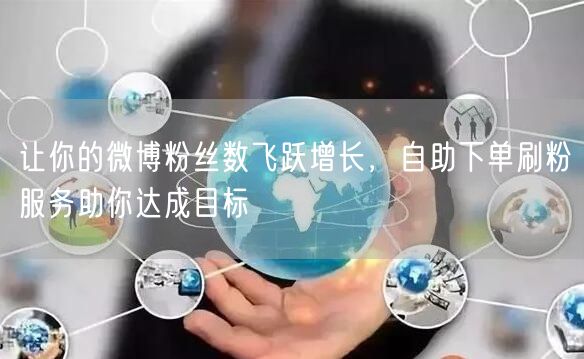 让你的微博粉丝数飞跃增长，自助下单刷粉服务助你达成目标