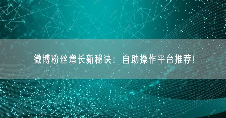 微博粉丝增长新秘诀：自助操作平台推荐！
