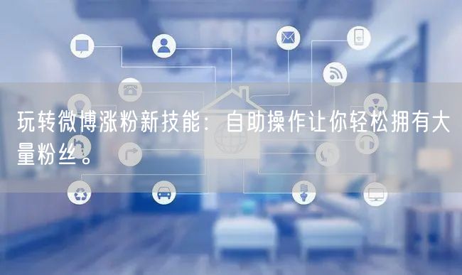 玩转微博涨粉新技能：自助操作让你轻松拥有大量粉丝。
