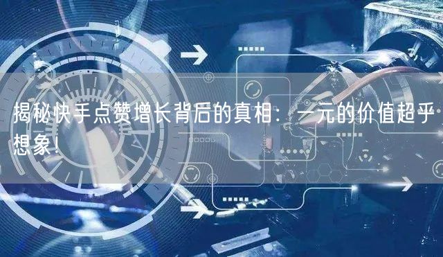 揭秘快手点赞增长背后的真相：一元的价值超乎想象！